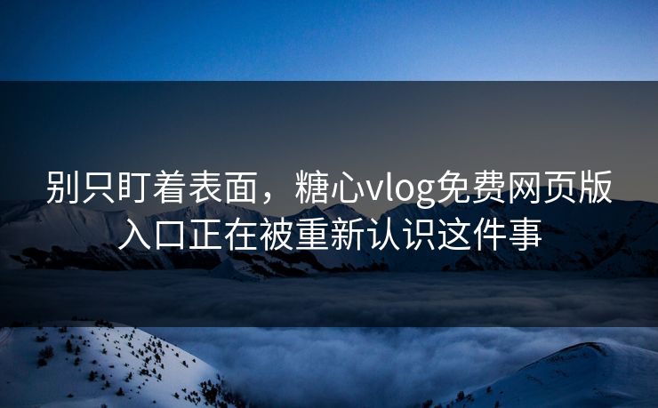 别只盯着表面，糖心vlog免费网页版入口正在被重新认识这件事