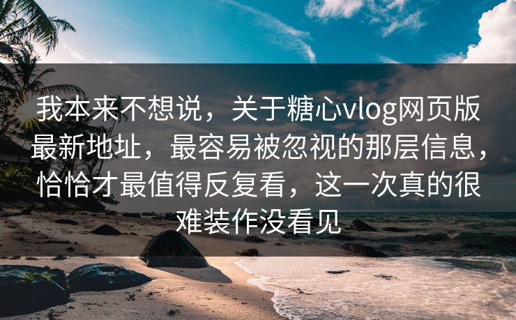 我本来不想说，关于糖心vlog网页版最新地址，最容易被忽视的那层信息，恰恰才最值得反复看，这一次真的很难装作没看见