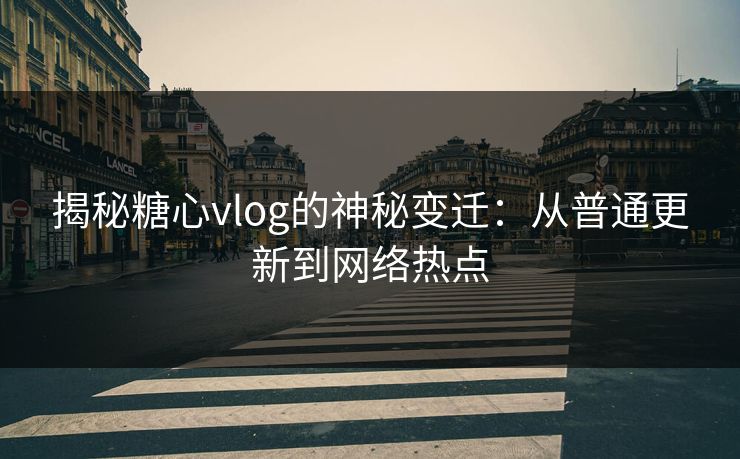 揭秘糖心vlog的神秘变迁：从普通更新到网络热点