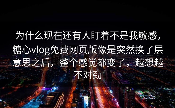 为什么现在还有人盯着不是我敏感，糖心vlog免费网页版像是突然换了层意思之后，整个感觉都变了，越想越不对劲