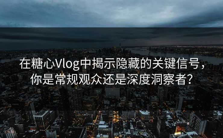 在糖心Vlog中揭示隐藏的关键信号，你是常规观众还是深度洞察者？