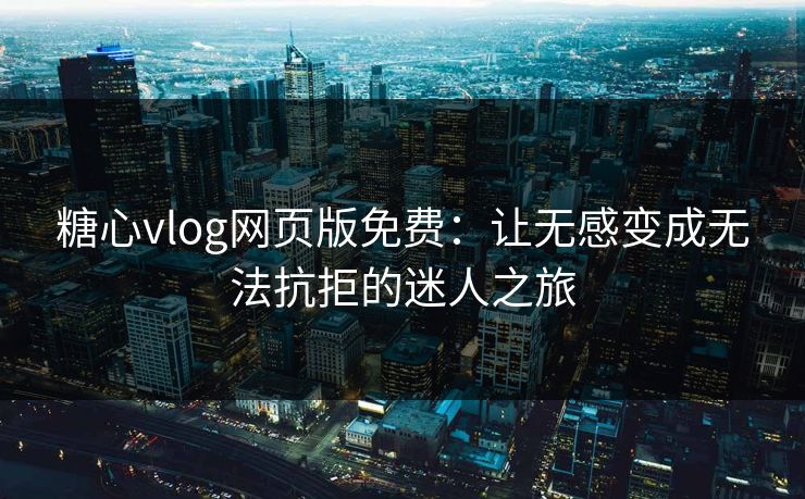 糖心vlog网页版免费：让无感变成无法抗拒的迷人之旅