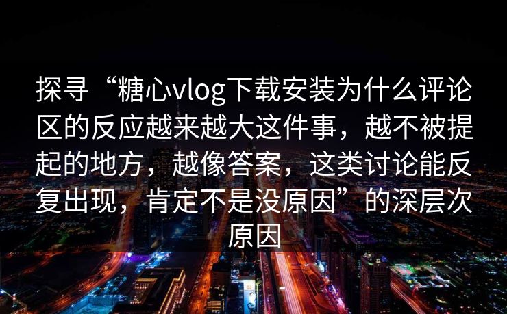 探寻“糖心vlog下载安装为什么评论区的反应越来越大这件事，越不被提起的地方，越像答案，这类讨论能反复出现，肯定不是没原因”的深层次原因