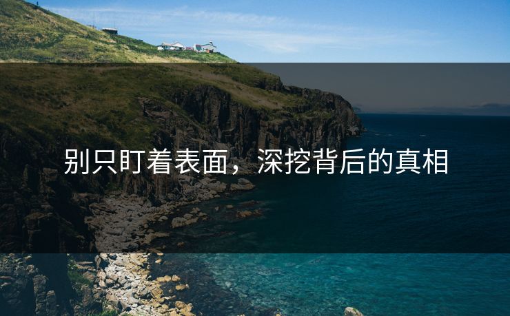 别只盯着表面，深挖背后的真相