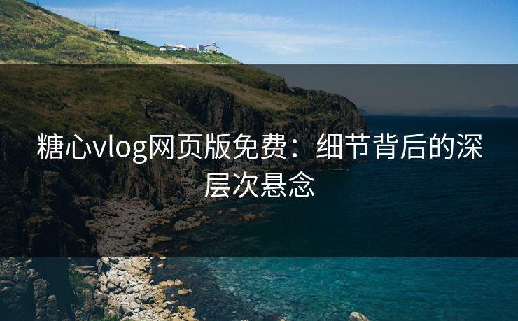 糖心vlog网页版免费：细节背后的深层次悬念