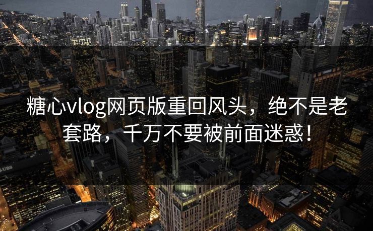 糖心vlog网页版重回风头，绝不是老套路，千万不要被前面迷惑！