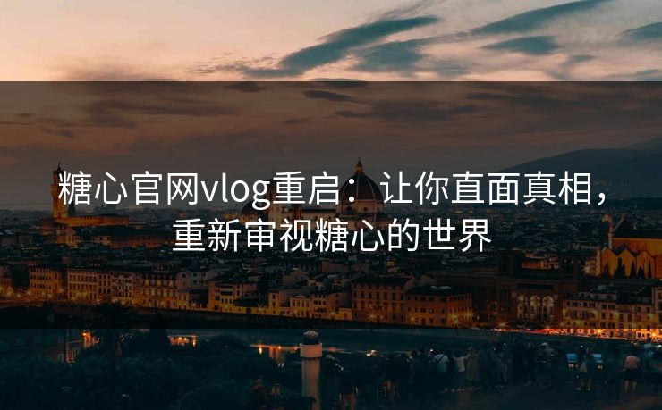 糖心官网vlog重启：让你直面真相，重新审视糖心的世界