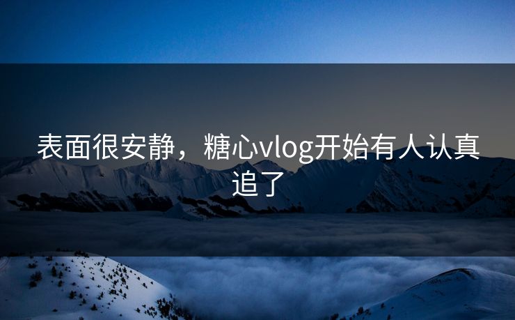 表面很安静，糖心vlog开始有人认真追了