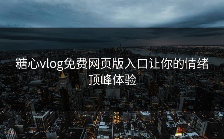 糖心vlog免费网页版入口让你的情绪顶峰体验