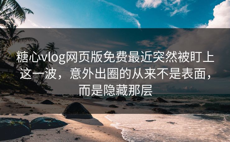糖心vlog网页版免费最近突然被盯上这一波，意外出圈的从来不是表面，而是隐藏那层