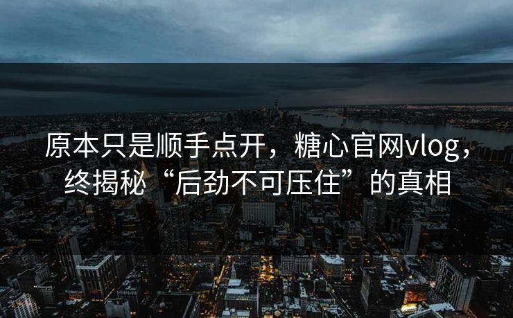 原本只是顺手点开,糖心官网vlog,终揭秘“后劲不可压住”的真相 原本只是顺手点开,糖心官网vlog,终揭秘“后劲不可压住”的真相