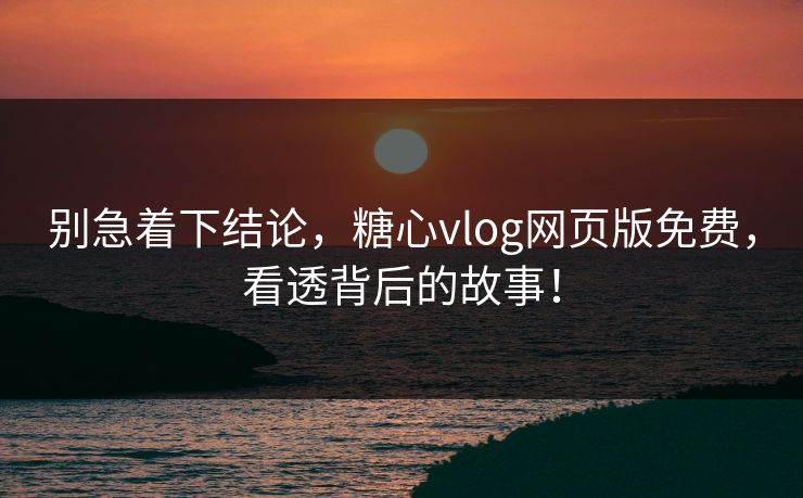 别急着下结论,糖心vlog网页版免费,看透背后的故事! 别急着下结论,糖心vlog网页版免费,看透背后的故事!