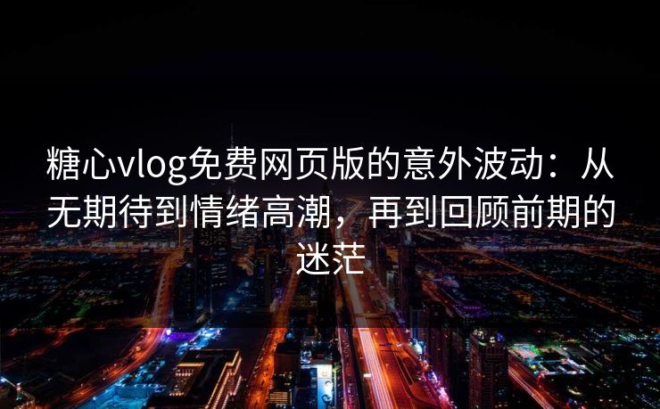 糖心vlog免费网页版的意外波动：从无期待到情绪高潮，再到回顾前期的迷茫