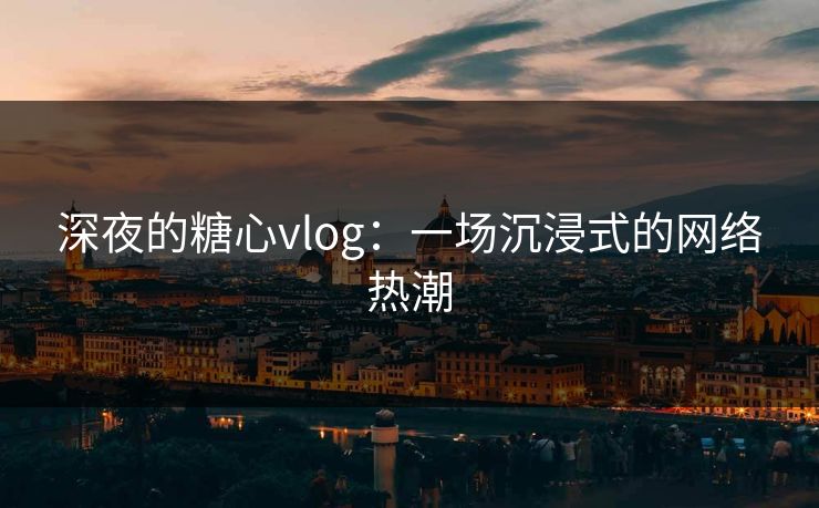 深夜的糖心vlog：一场沉浸式的网络热潮