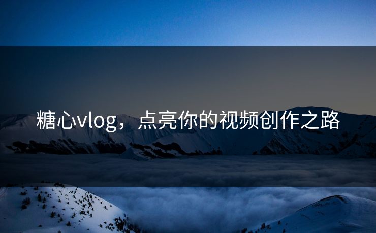 糖心vlog,点亮你的视频创作之路 糖心vlog,点亮你的视频创作之路