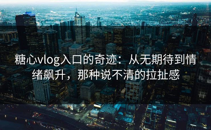 糖心vlog入口的奇迹:从无期待到情绪飙升,那种说不清的拉扯感 糖心vlog入口的奇迹:从无期待到情绪飙升,那种说不清的拉扯感