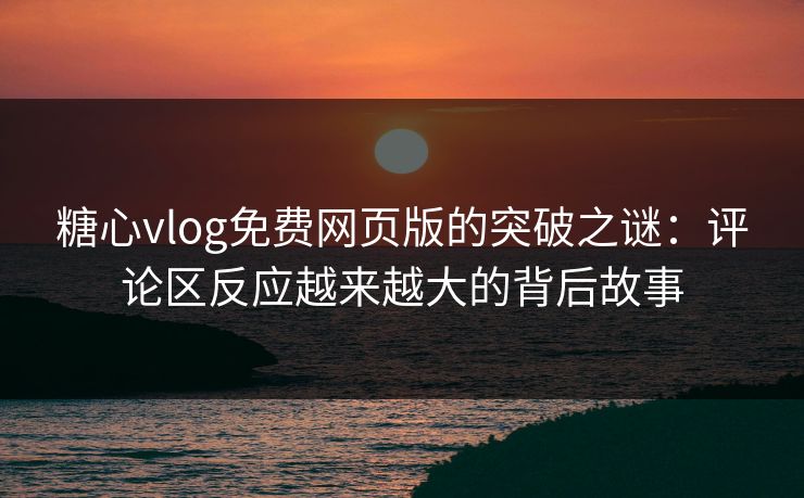 糖心vlog免费网页版的突破之谜:评论区反应越来越大的背后故事 糖心vlog免费网页版的突破之谜:评论区反应越来越大的背后故事