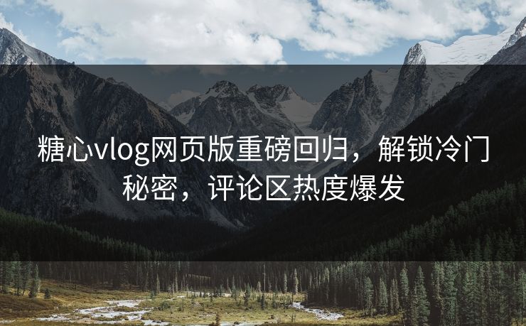 糖心vlog网页版重磅回归,解锁冷门秘密,评论区热度爆发 糖心vlog网页版重磅回归,解锁冷门秘密,评论区热度爆发