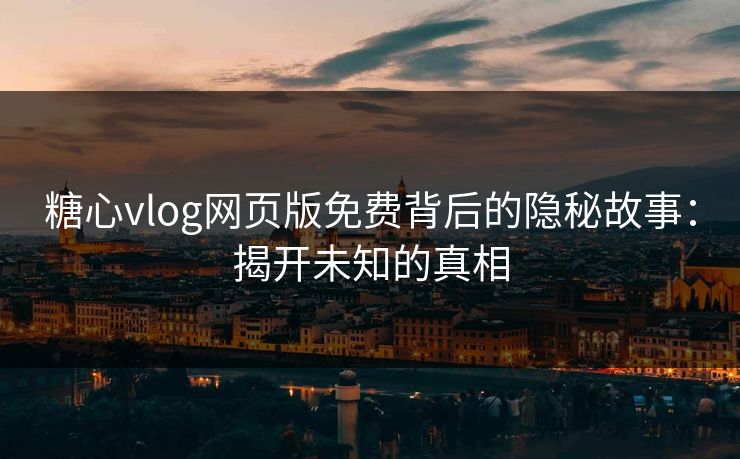 糖心vlog网页版免费背后的隐秘故事：揭开未知的真相