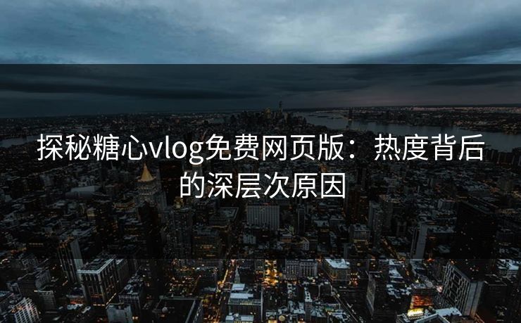 探秘糖心vlog免费网页版:热度背后的深层次原因 探秘糖心vlog免费网页版:热度背后的深层次原因