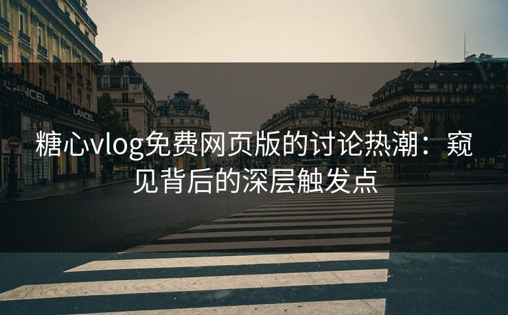 糖心vlog免费网页版的讨论热潮：窥见背后的深层触发点
