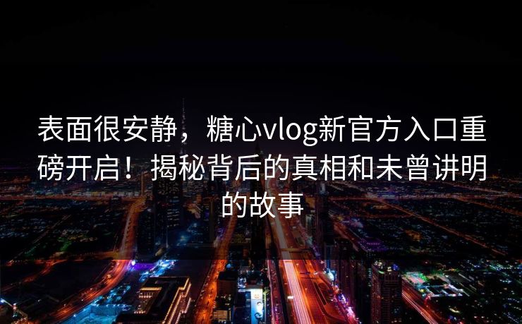 表面很安静,糖心vlog新官方入口重磅开启!揭秘背后的真相和未曾讲明的故事 表面很安静,糖心vlog新官方入口重磅开启!揭秘背后的真相和未曾讲明的故事