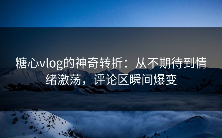 糖心vlog的神奇转折:从不期待到情绪激荡,评论区瞬间爆变 糖心vlog的神奇转折:从不期待到情绪激荡,评论区瞬间爆变