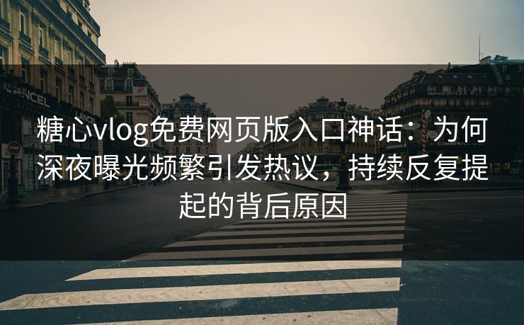糖心vlog免费网页版入口神话：为何深夜曝光频繁引发热议，持续反复提起的背后原因