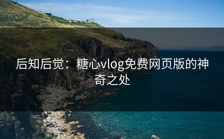 后知后觉：糖心vlog免费网页版的神奇之处