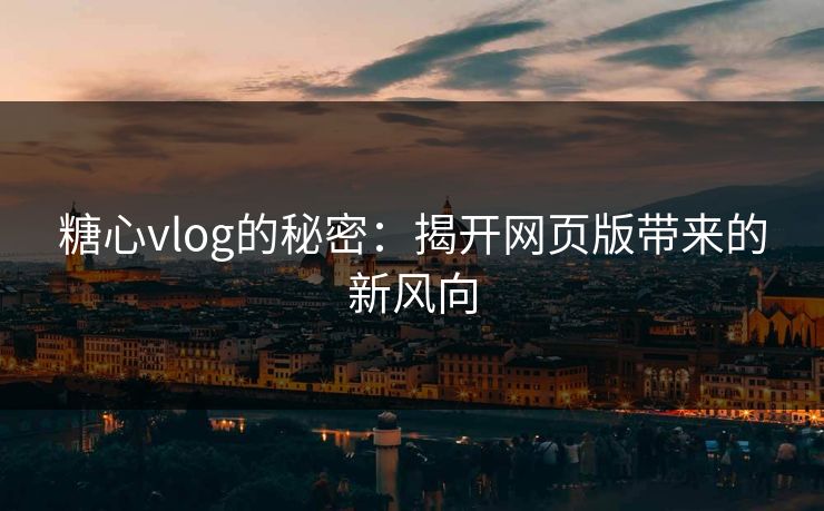 糖心vlog的秘密:揭开网页版带来的新风向 糖心vlog的秘密:揭开网页版带来的新风向