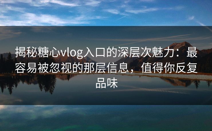 揭秘糖心vlog入口的深层次魅力:最容易被忽视的那层信息,值得你反复品味 揭秘糖心vlog入口的深层次魅力:最容易被忽视的那层信息,值得你反复品味