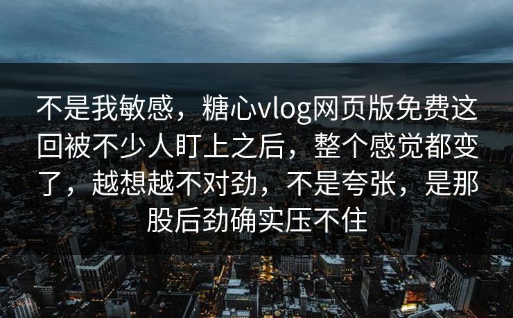 不是我敏感，糖心vlog网页版免费这回被不少人盯上之后，整个感觉都变了，越想越不对劲，不是夸张，是那股后劲确实压不住