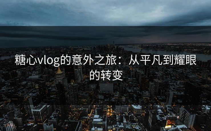 糖心vlog的意外之旅：从平凡到耀眼的转变