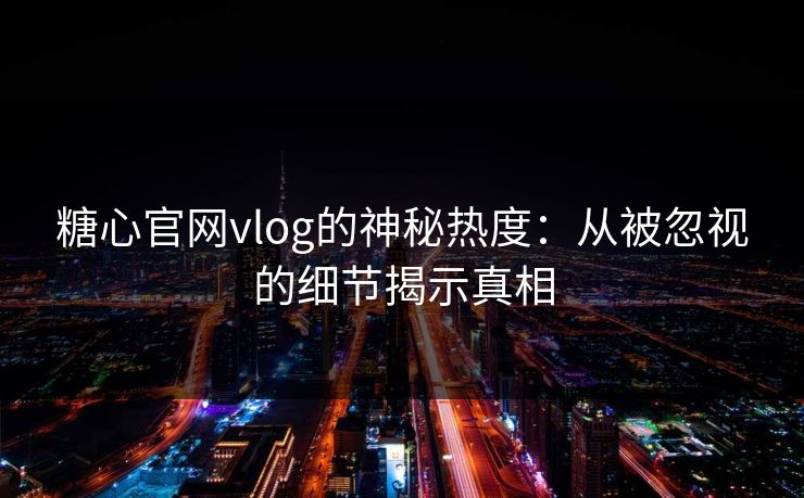 糖心官网vlog的神秘热度：从被忽视的细节揭示真相