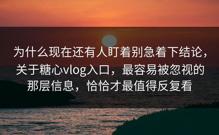 为什么现在还有人盯着别急着下结论，关于糖心vlog入口，最容易被忽视的那层信息，恰恰才最值得反复看