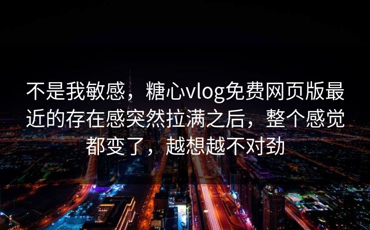 不是我敏感,糖心vlog免费网页版最近的存在感突然拉满之后,整个感觉都变了,越想越不对劲 不是我敏感,糖心vlog免费网页版最近的存在感突然拉满之后,整个感觉都变了,越想越不对劲