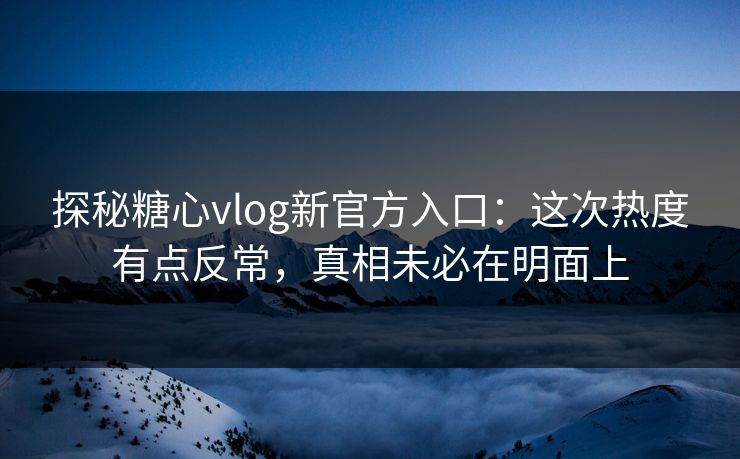 探秘糖心vlog新官方入口：这次热度有点反常，真相未必在明面上