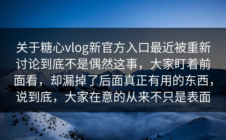 关于糖心vlog新官方入口最近被重新讨论到底不是偶然这事，大家盯着前面看，却漏掉了后面真正有用的东西，说到底，大家在意的从来不只是表面