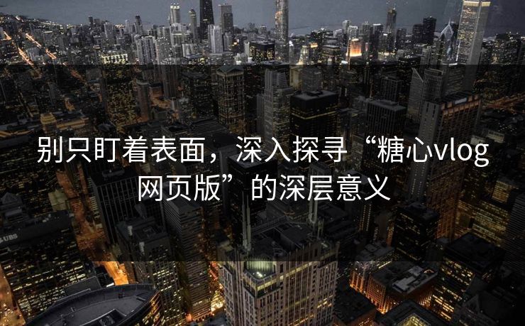 别只盯着表面，深入探寻“糖心vlog网页版”的深层意义