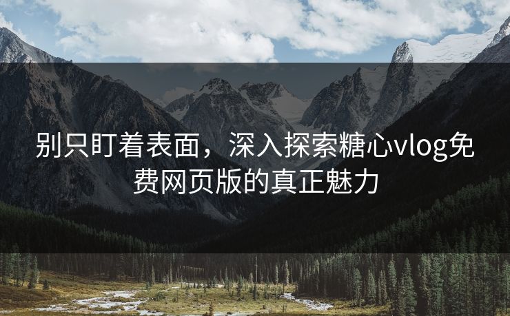 别只盯着表面，深入探索糖心vlog免费网页版的真正魅力