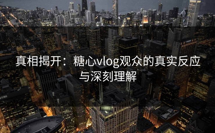 真相揭开：糖心vlog观众的真实反应与深刻理解