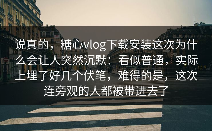 说真的，糖心vlog下载安装这次为什么会让人突然沉默：看似普通，实际上埋了好几个伏笔，难得的是，这次连旁观的人都被带进去了