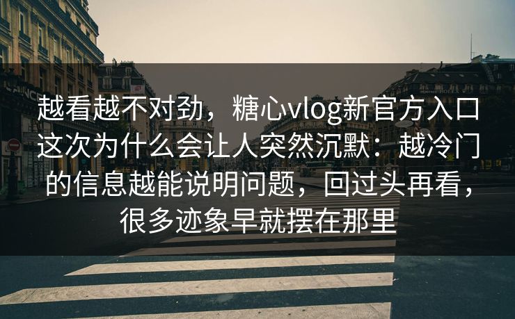 越看越不对劲,糖心vlog新官方入口这次为什么会让人突然沉默:越冷门的信息越能说明问题,回过头再看,很多迹象早就摆在那里 越看越不对劲,糖心vlog新官方入口这次为什么会让人突然沉默:越冷门的信息越能说明问题,回过头再看,很多迹象早就摆在那里