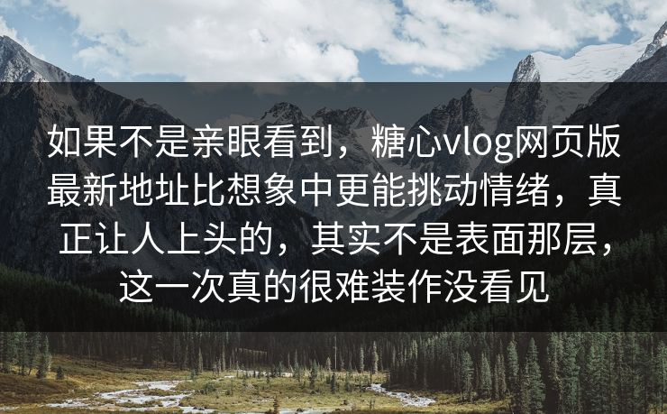 如果不是亲眼看到，糖心vlog网页版最新地址比想象中更能挑动情绪，真正让人上头的，其实不是表面那层，这一次真的很难装作没看见