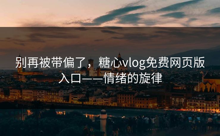 别再被带偏了,糖心vlog免费网页版入口——情绪的旋律 别再被带偏了,糖心vlog免费网页版入口——情绪的旋律