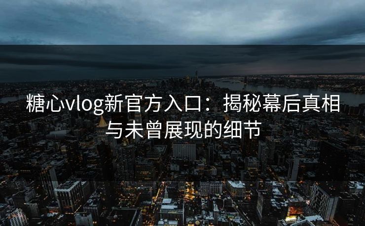 糖心vlog新官方入口:揭秘幕后真相与未曾展现的细节 糖心vlog新官方入口:揭秘幕后真相与未曾展现的细节