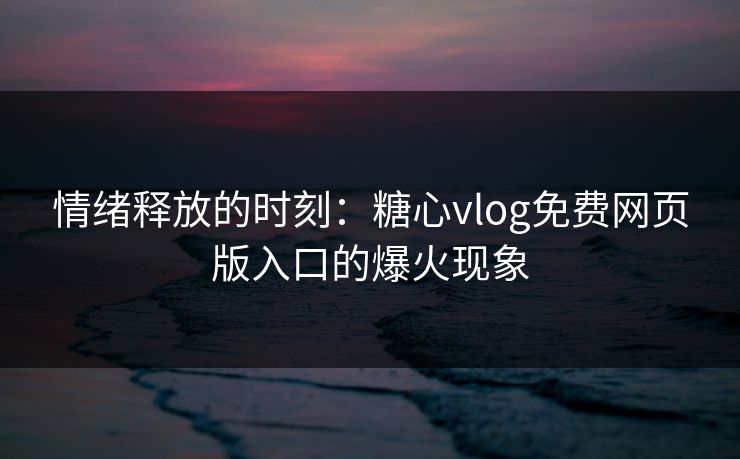 情绪释放的时刻:糖心vlog免费网页版入口的爆火现象 情绪释放的时刻:糖心vlog免费网页版入口的爆火现象