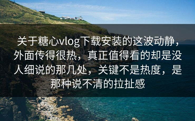 关于糖心vlog下载安装的这波动静,外面传得很热,真正值得看的却是没人细说的那几处,关键不是热度,是那种说不清的拉扯感 关于糖心vlog下载安装的这波动静,外面传得很热,真正值得看的却是没人细说的那几处,关键不是热度,是那种说不清的拉扯感