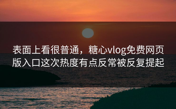 表面上看很普通,糖心vlog免费网页版入口这次热度有点反常被反复提起 表面上看很普通,糖心vlog免费网页版入口这次热度有点反常被反复提起