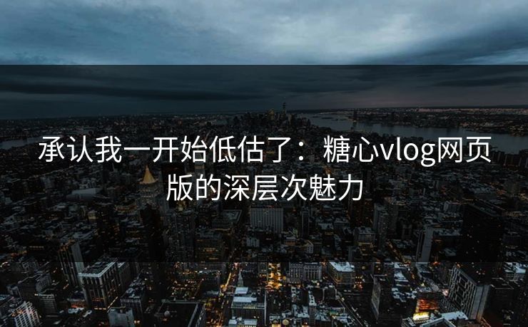 承认我一开始低估了:糖心vlog网页版的深层次魅力 承认我一开始低估了:糖心vlog网页版的深层次魅力